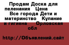 Продам Доска для пеленания › Цена ­ 100 - Все города Дети и материнство » Купание и гигиена   . Орловская обл.